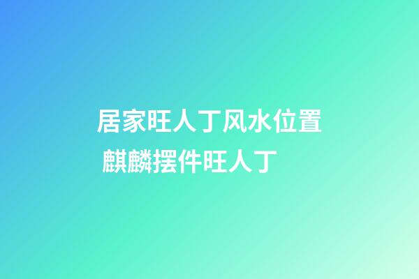 居家旺人丁风水位置 麒麟摆件旺人丁